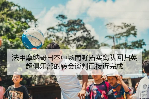 法甲摩纳哥日本中场南野拓实离队回归英超俱乐部的转会谈判已接近完成