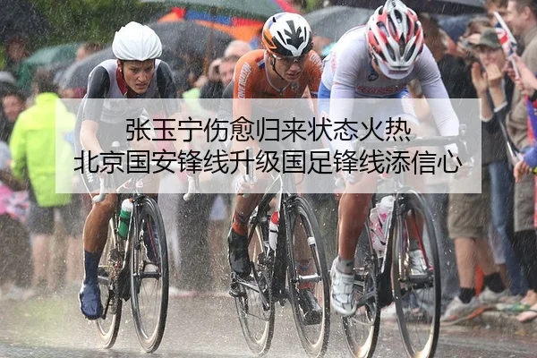 张玉宁伤愈归来状态火热 北京国安锋线升级国足锋线添信心